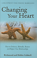Changing Your Heart: How to Enhance, Rekindle, Restore and Repair Your Relationships: A Blueprint for Strong Marriages
