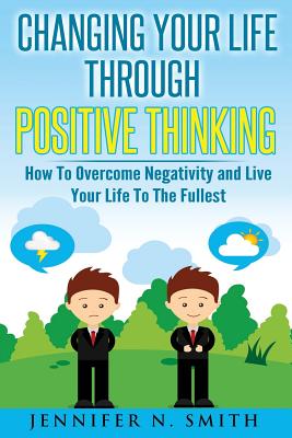 Changing Your Life Through Positive Thinking: How To Overcome Negativity and Live Your Life To The Fullest - Smith, Jennifer N