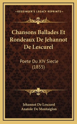 Chansons Ballades Et Rondeaux de Jehannot de Lescurel: Poete Du XIV Siecle (1855) - De Lescurel, Jehannot, and De Montaiglon, Anatole (Editor)