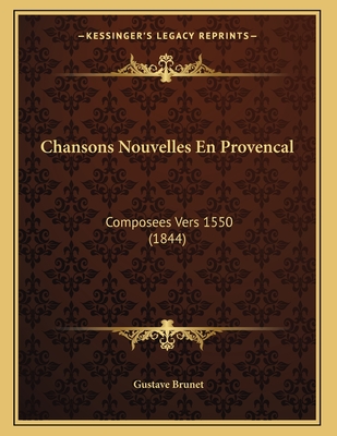 Chansons Nouvelles En Provencal: Composees Vers 1550 (1844) - Brunet, Gustave