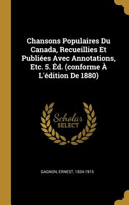 Chansons Populaires Du Canada, Recueillies Et Publi?es Avec Annotations, Etc. 5. ?d. (Conforme ? l'?dition de 1880) - Gagnon, Ernest