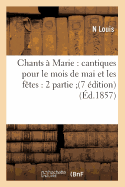 Chants  Marie: Cantiques Pour Le Mois de Mai Et Les Ftes: 2 Partie (7 dition) (d.1857)