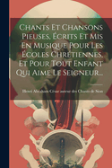 Chants Et Chansons Pieuses, crits Et Mis En Musique Pour Les coles Chrtiennes, Et Pour Tout Enfant Qui Aime Le Seigneur...