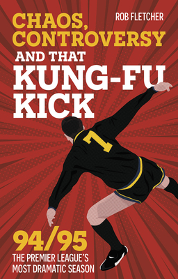 Chaos, Controversy and THAT Kung-Fu Kick: 94/95 The Premier League's Most Dramatic Season - Fletcher, Rob