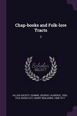 Chap-books and Folk-lore Tracts: 2 - Villon Society (Creator), and Gomme, George Laurence, Sir, and Wheatley, Henry Benjamin