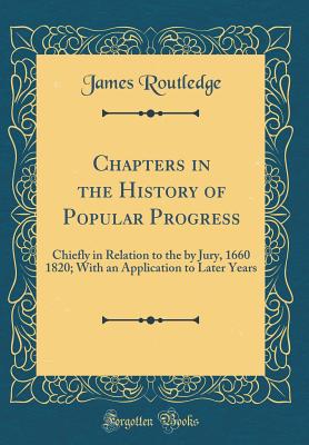 Chapters in the History of Popular Progress: Chiefly in Relation to the by Jury, 1660 1820; With an Application to Later Years (Classic Reprint) - Routledge, James