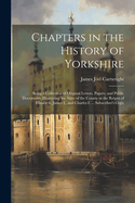 Chapters in the History of Yorkshire: Being a Collection of Original Letters, Papers, and Public Documents, Illustrating the State of the County in the Reigns of Elizabeth, James I., and Charles I. ... Subscriber's Copy