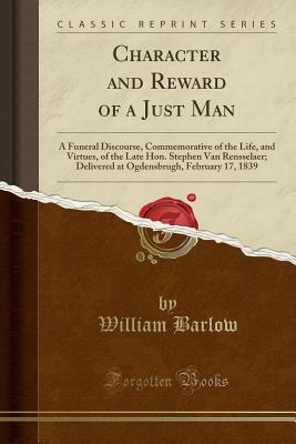 Character and Reward of a Just Man: A Funeral Discourse, Commemorative of the Life, and Virtues, of the Late Hon. Stephen Van Rensselaer; Delivered at Ogdensbrugh, February 17, 1839 (Classic Reprint) - Barlow, William