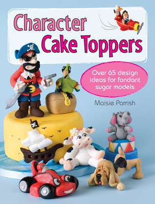 Character Cake Toppers: Over 65 Design Ideas for Fondant Sugar Models - Parrish, Maisie