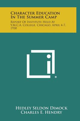 Character Education in the Summer Camp: Report of Institute Held at Y.M.C.A. College, Chicago, April 4-7, 1930 - Dimock, Hedley Seldon