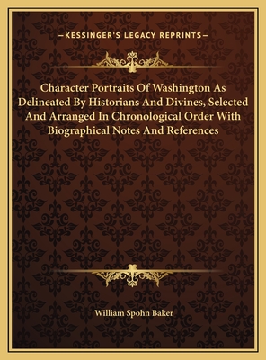 Character Portraits of Washington as Delineated by Historians and Divines, Selected and Arranged in Chronological Order with Biographical Notes and References - Baker, William Spohn (Editor)