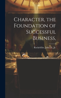 Character, the Foundation of Successful Business, - Rockefeller, John D (John Davis, Jr. (Creator)