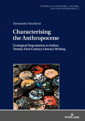 Characterising the Anthropocene: Ecological Degradation in Italian Twenty-First Century Literary Writing - Macilenti, Alessandro