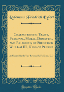 Characteristic Traits, Personal, Moral, Domestic, and Religious, of Frederick William III., King of Prussia: As Narrated by the Very Reverend R. Fr. Eylert, D.D (Classic Reprint)