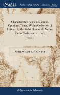 Characteristics of men, Manners, Opinions, Times, With a Collection of Letters. By the Right Honorable Antony Earl of Shaftesbury. ... of 3; Volume 1