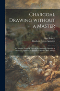 Charcoal Drawing Without a Master: a Complete Practical Treatise on Landscape Drawing in Charcoal: Followed by Lessons on Studies After Allonge