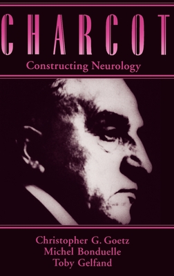 Charcot: Constructing Neurology - Goetz, Christopher G, and Bonduelle, Michel, and Gelfand, Toby
