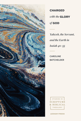 Charged with the Glory of God: Yahweh, the Servant, and the Earth in Isaiah 40-55 - Batchelder, Caroline, and Sloane, Andrew (Foreword by)