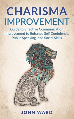 Charisma Improvement: Guide to Effective Communication Improvement to Enhance Self Confidence, Public Speaking, and Social Skills - Ward, John