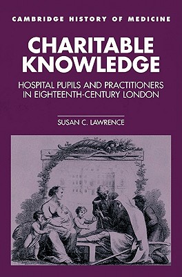 Charitable Knowledge: Hospital Pupils and Practitioners in Eighteenth-Century London - Lawrence, Susan C.