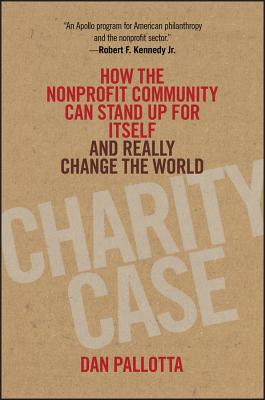 Charity Case: How the Nonprofit Community Can Stand Up for Itself and Really Change the World - Pallotta, Dan