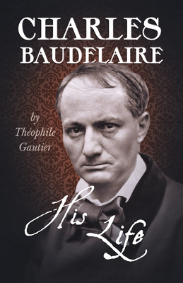 Charles Baudelaire - His Life - Gautier, Thophile, and Thorne, Guy (Translated by)