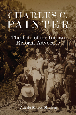 Charles C. Painter: The Life of an Indian Reform Advocate - Mathes, Valerie Sherer