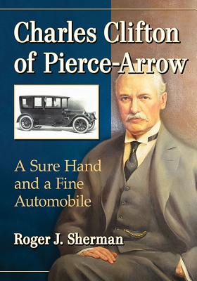 Charles Clifton of Pierce-Arrow: A Sure Hand and a Fine Automobile - Sherman, Roger J