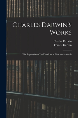Charles Darwin's Works: The Expression of the Emotions in Man and Animals - Darwin, Francis, and Darwin, Charles