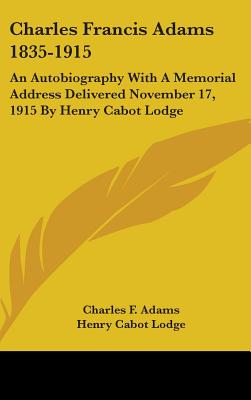 Charles Francis Adams 1835-1915: An Autobiography With A Memorial Address Delivered November 17, 1915 By Henry Cabot Lodge - Adams, Charles F, and Lodge, Henry Cabot