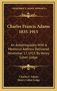Charles Francis Adams 1835-1915: An Autobiography with a Memorial Address Delivered November 17, 1915 by Henry Cabot Lodge