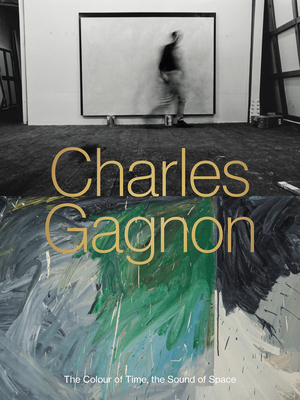 Charles Gagnon: The Colour of Time, the Sound of Space - Nasgaard, Roald (Commentaries by), and Asselin, Olivier (Commentaries by), and Yajima Gagnon, Michiko (Commentaries by)