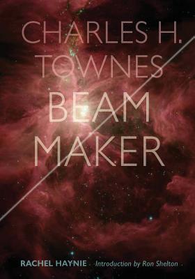Charles H. Townes: Beam Maker - Shelton M S, Ron (Introduction by), and Haynie, Rachel