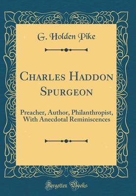 Charles Haddon Spurgeon: Preacher, Author, Philanthropist, with Anecdotal Reminiscences (Classic Reprint) - Pike, G Holden