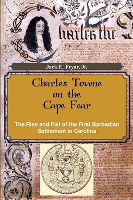 Charles Towne on the Cape Fear: The Rise and Fall of the First Barbadian Settlement in Carolina - Fryar, Jr Jack E