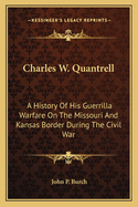 Charles W. Quantrell: A History of His Guerrilla Warfare on the Missouri and Kansas Border During the Civil War