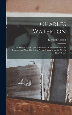 Charles Waterton: His Home, Habits, and Handiwork: Reminiscences of an Intimate and Most Confiding Personal Association for Nearly Thirty Years - Hobson, Richard