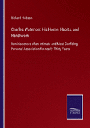 Charles Waterton: His Home, Habits, and Handiwork: Reminiscences of an Intimate and Most Confiding Personal Association for nearly Thirty Years