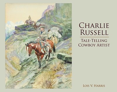 Charlie Russell: Tale-Telling Cowboy Artist - Harris, Lois
