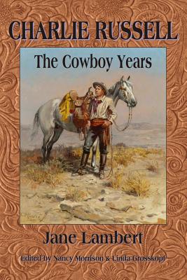 Charlie Russell: The Cowboy Years - Lambert, Jane, and Morrison, Nancy (Editor), and Grosskopf, Linda (Editor)