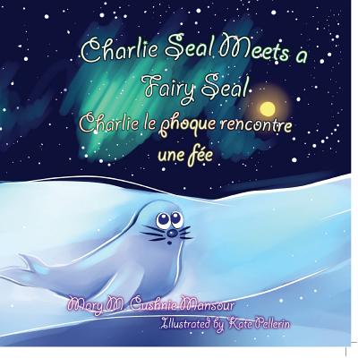 Charlie Seal Meets a Fairy Seal, Charlie le phoque renconre une f?e - Pellerin, Kate (Illustrator), and Martineau, Lisette (Translated by), and Cushnie-Mansour, Mary M