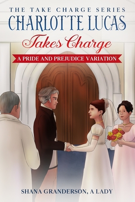 Charlotte Lucas Takes Charge - Book 1 of the Take Charge series: A Pride and Prejudice Variation - A Lady, Shana Granderson