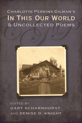 Charlotte Perkins Gilman's in This Our World and Uncollected Poems - Scharnhorst, Gary (Editor), and Knight, Denise D (Editor)