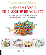 Charm Love Friendship Bracelets: 35 Unique Designs with Polymer Clay, Macrame, Knotting, and Braiding * Make Your Own Charms with Polymer Clay!