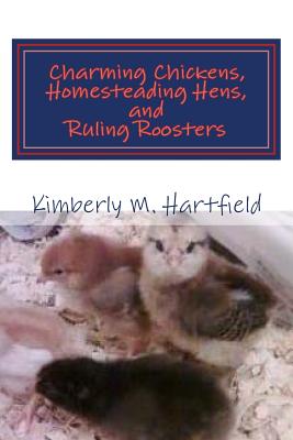 Charming Chickens, Homesteading Hens, and Ruling Roosters - Hartfield, Kimberly M