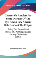 Charms or Amulets for Some Diseases of the Eye, and a Few Ancient Beliefs about the Eclipse: Being Two Papers Read Before the Anthropological Society of Bombay (1894)