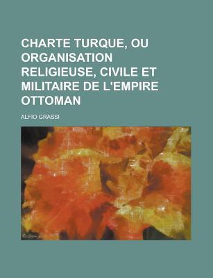 Charte Turque, Ou Organisation Religieuse, Civile Et Militaire De L'empire Ottoman: Suivie De Quelques R?flexions Sur La Guerre Des Turcs Contre Les Grecs; Volume 2 - Grassi, Alfio