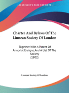 Charter And Bylaws Of The Linnean Society Of London: Together With A Patent Of Armorial Ensigns, And A List Of The Society (1802)