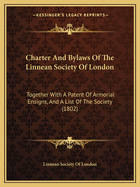 Charter And Bylaws Of The Linnean Society Of London: Together With A Patent Of Armorial Ensigns, And A List Of The Society (1802)