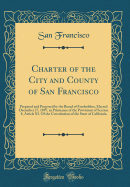 Charter of the City and County of San Francisco: Prepared and Proposed by the Board of Freeholders, Elected December 27, 1897, in Pursuance of the Provisions of Section 8, Article XI. of the Constitution of the State of California (Classic Reprint)